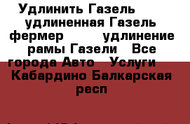 Удлинить Газель 3302, удлиненная Газель фермер 33023, удлинение рамы Газели - Все города Авто » Услуги   . Кабардино-Балкарская респ.